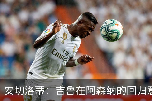 安切洛蒂：吉鲁在阿森纳的回归意义深远