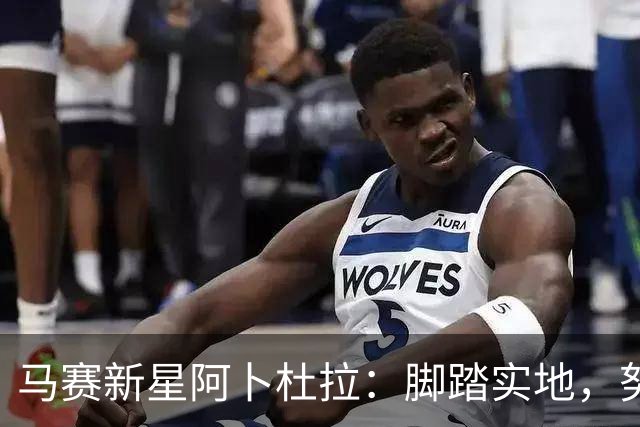 马赛新星阿卜杜拉：脚踏实地，努力追求更高目标